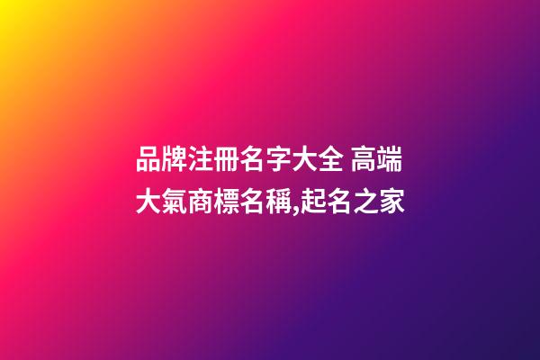品牌注冊名字大全 高端大氣商標名稱,起名之家